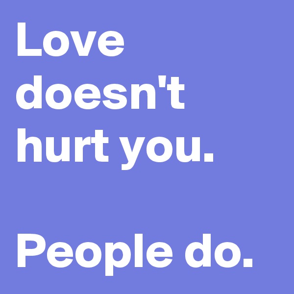 Love doesn't hurt you.

People do.