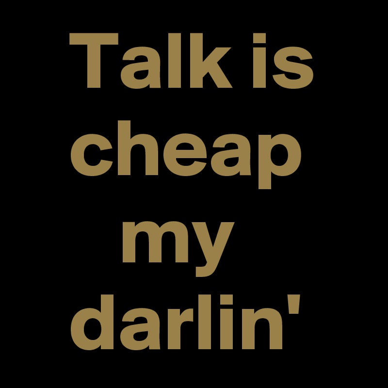   Talk is
   cheap
      my
   darlin'