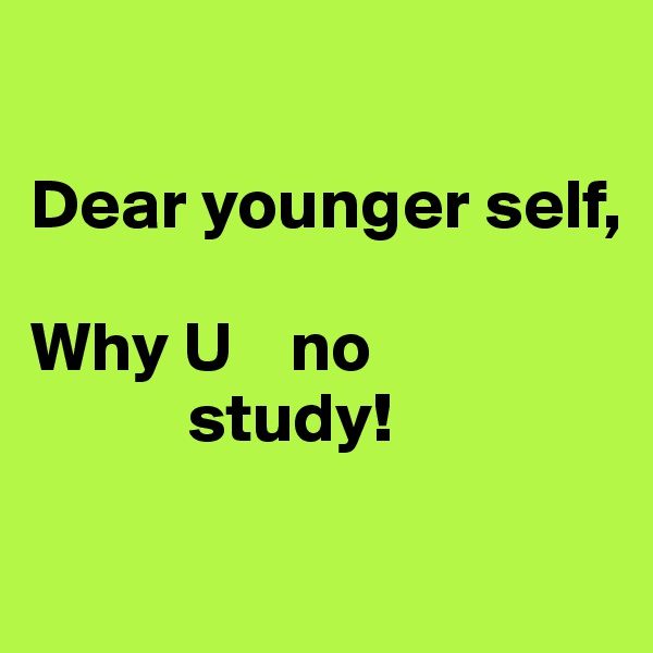 

Dear younger self,
 
Why U    no 
           study!

