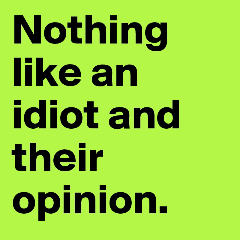 Nothing like an idiot and their opinion.