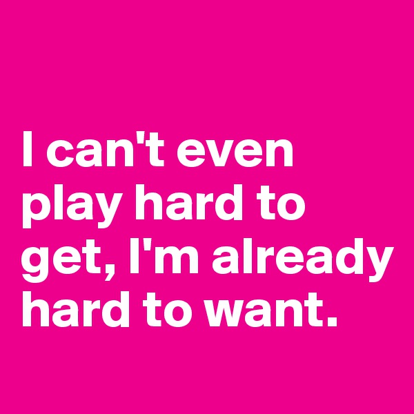 

I can't even play hard to get, I'm already hard to want. 