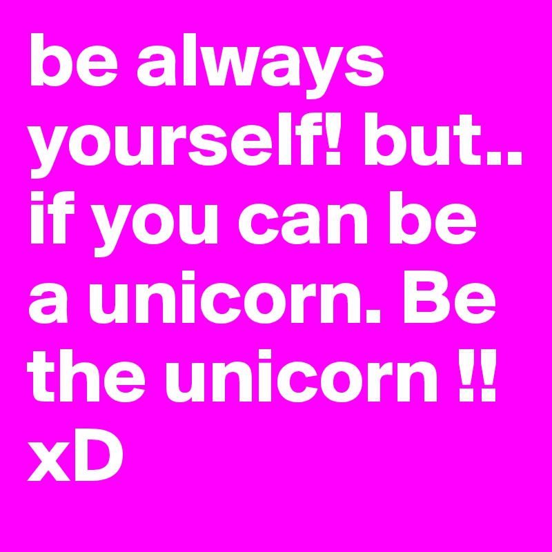 be always yourself! but.. if you can be a unicorn. Be the unicorn !! xD