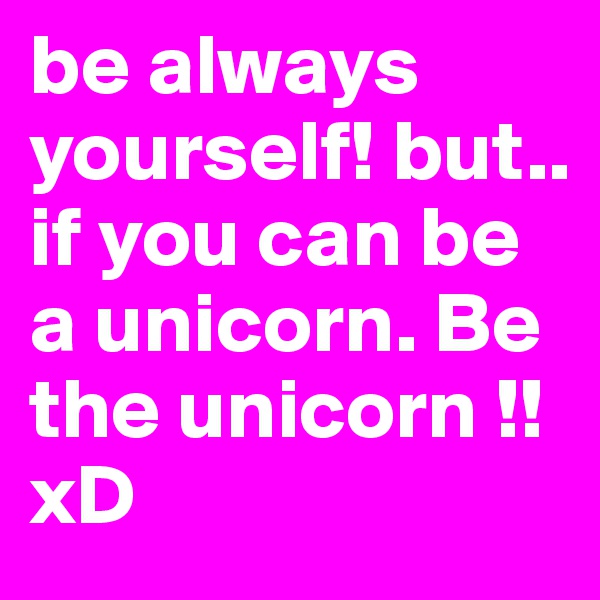 be always yourself! but.. if you can be a unicorn. Be the unicorn !! xD