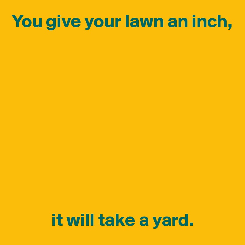 You give your lawn an inch,










           it will take a yard.