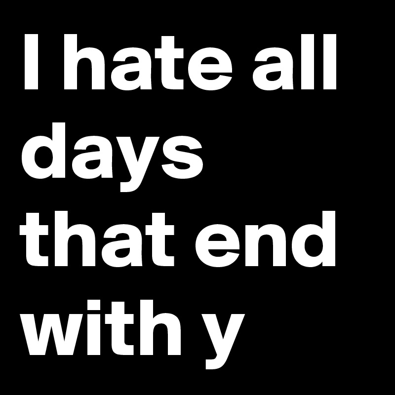 I hate all days that end with y