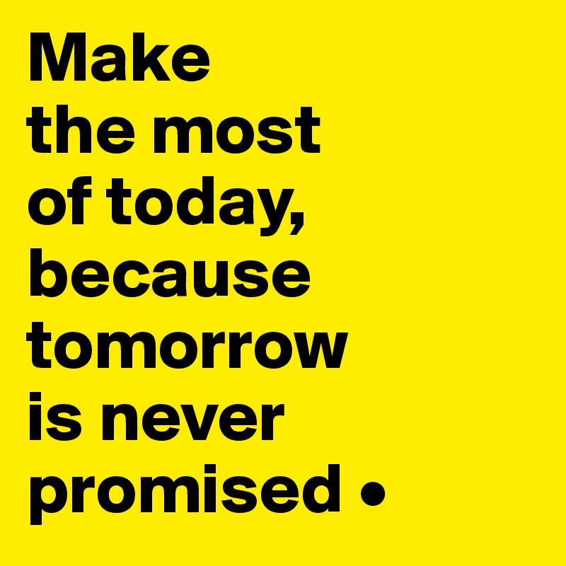 Make
the most
of today,
because tomorrow
is never promised •
