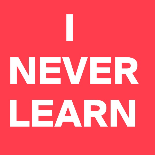        I NEVER
LEARN