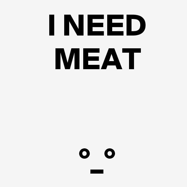       I NEED
       MEAT


           °_°