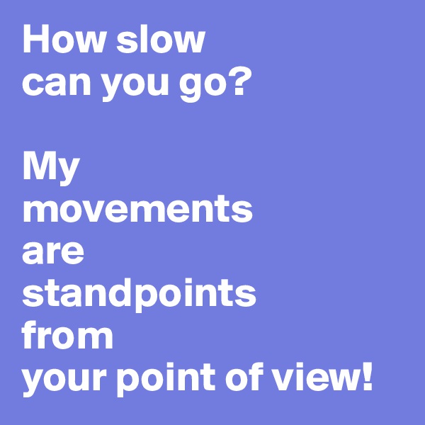 How slow 
can you go?

My 
movements 
are 
standpoints 
from 
your point of view!