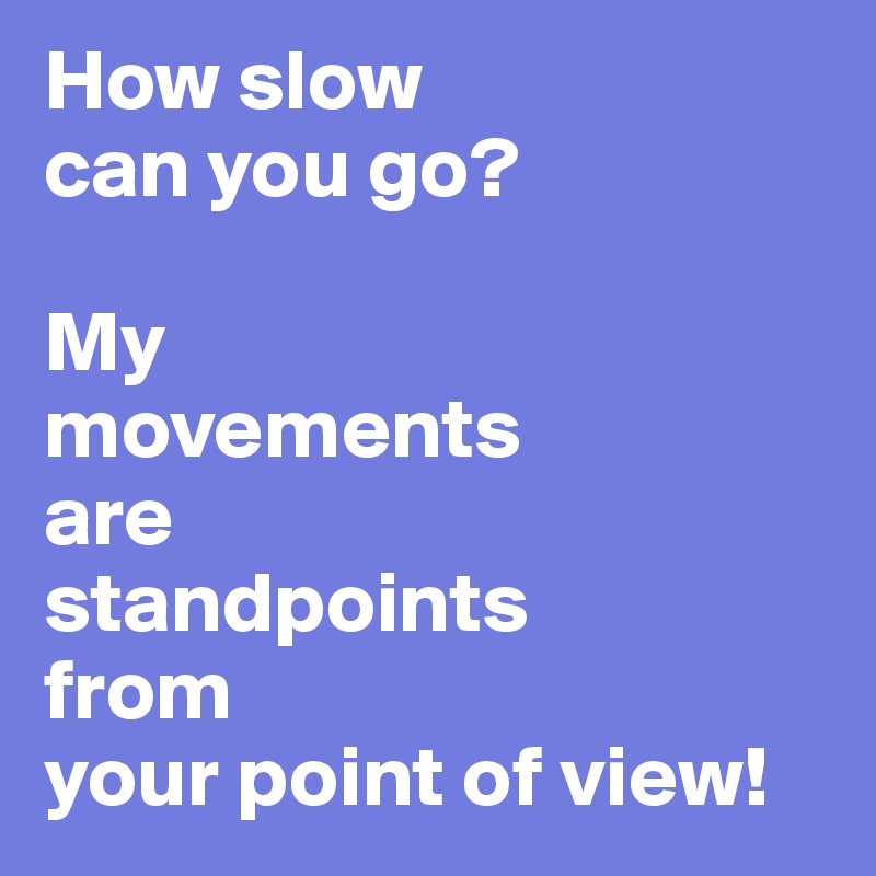 How slow 
can you go?

My 
movements 
are 
standpoints 
from 
your point of view!