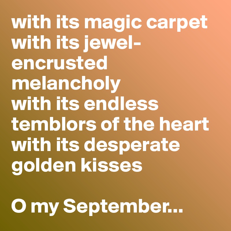 with its magic carpet
with its jewel-encrusted melancholy
with its endless temblors of the heart
with its desperate golden kisses

O my September...
