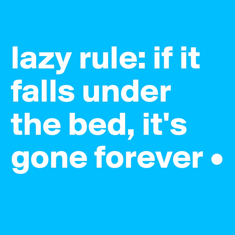 
lazy rule: if it falls under the bed, it's gone forever •
