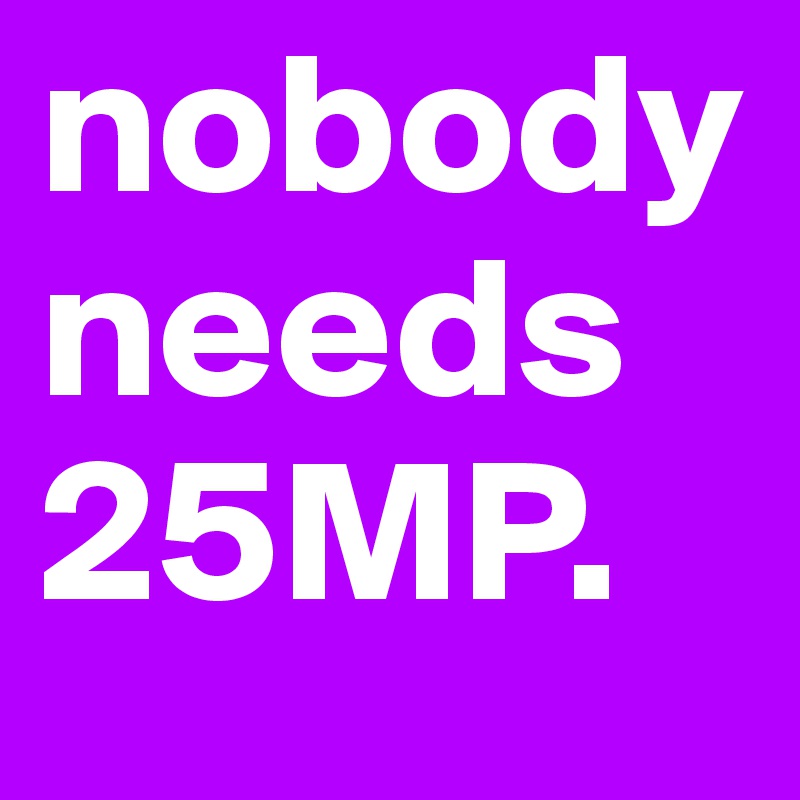 nobody needs 25MP.