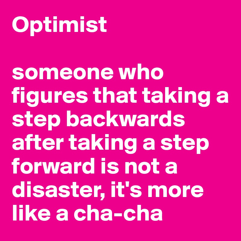 Optimist

someone who figures that taking a step backwards after taking a step forward is not a disaster, it's more like a cha-cha