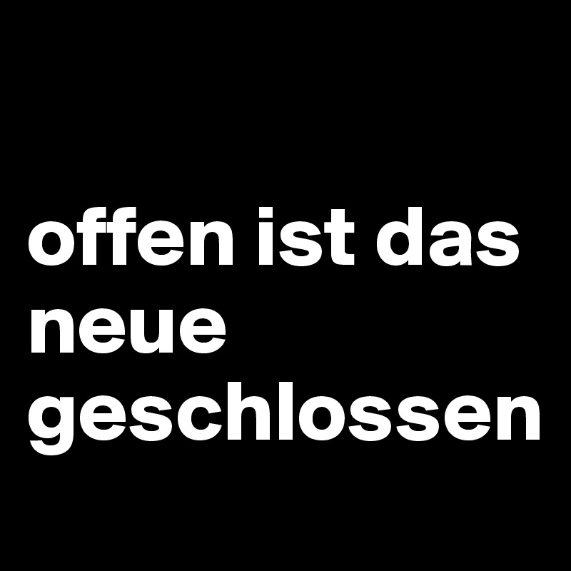 

offen ist das neue geschlossen