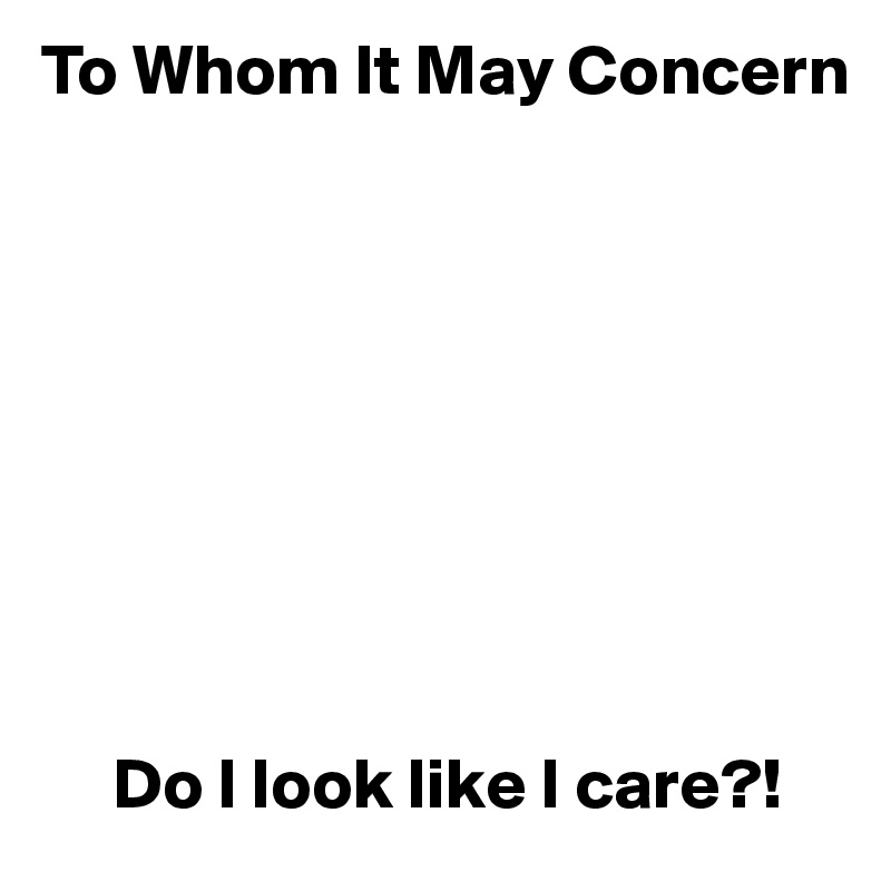 To Whom It May Concern









     Do I look like I care?!