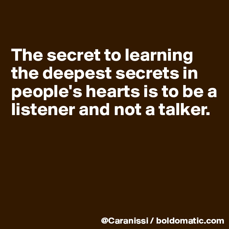 

The secret to learning the deepest secrets in people's hearts is to be a listener and not a talker. 




