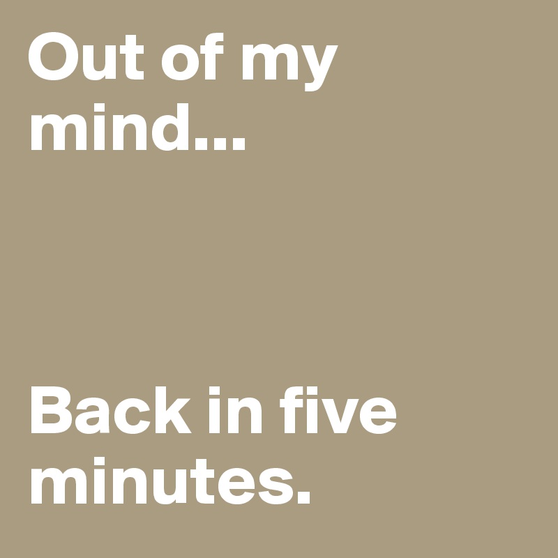Out of my mind...



Back in five minutes. 