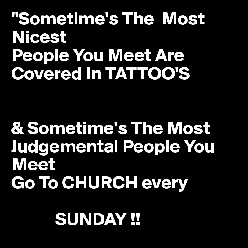 "Sometime's The  Most Nicest
People You Meet Are Covered In TATTOO'S


& Sometime's The Most 
Judgemental People You Meet
Go To CHURCH every 

            SUNDAY !!