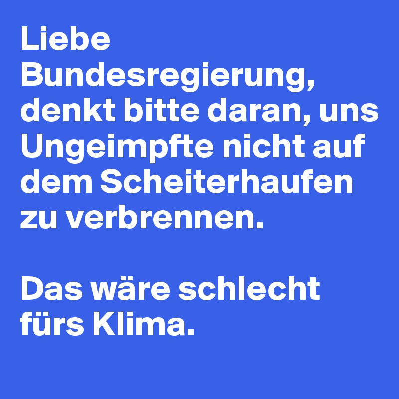 Liebe Bundesregierung, denkt bitte daran, uns  Ungeimpfte nicht auf dem Scheiterhaufen zu verbrennen. 

Das wäre schlecht fürs Klima. 
