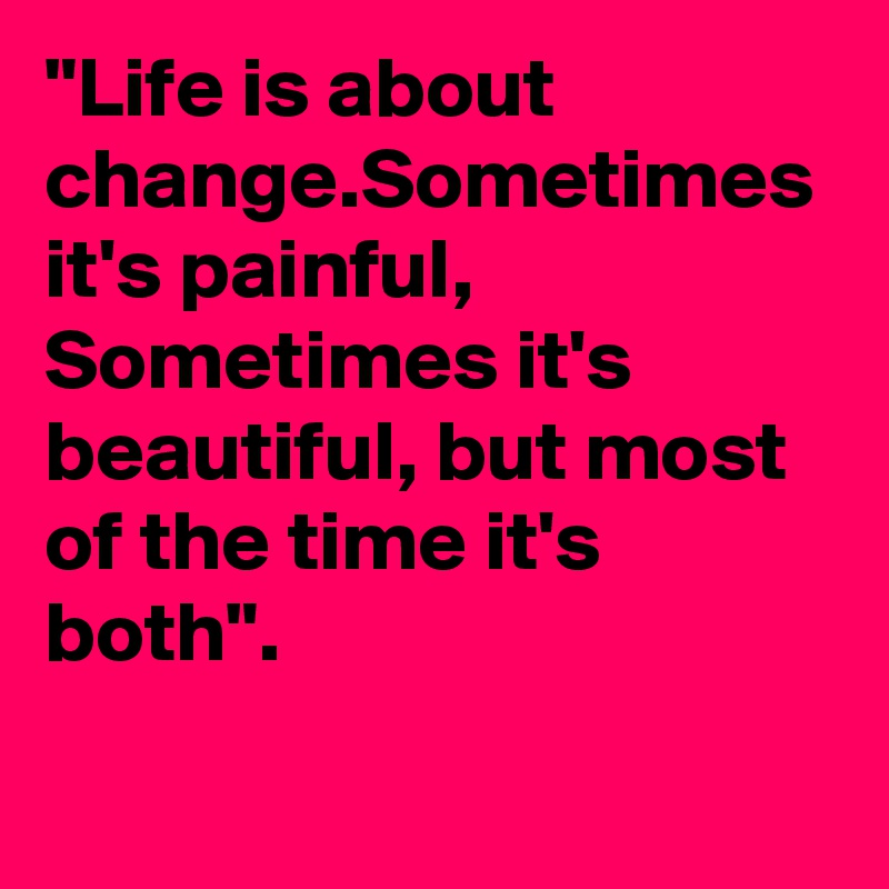 "Life is about change.Sometimes it's painful, Sometimes it's beautiful, but most of the time it's both".