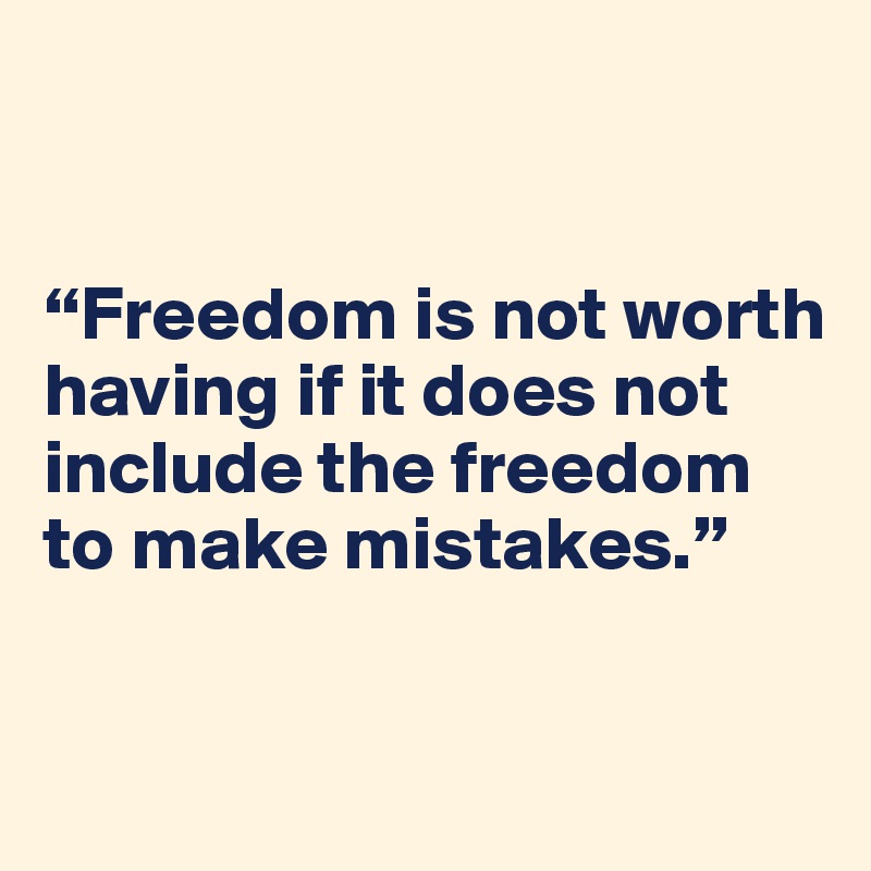 


“Freedom is not worth having if it does not include the freedom to make mistakes.”  


