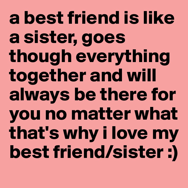 A Best Friend Is Like A Sister Goes Though Everything Together And Will Always Be There For You