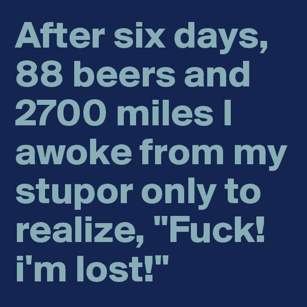 After six days, 88 beers and 2700 miles I awoke from my stupor only to realize, "Fuck! i'm lost!"
