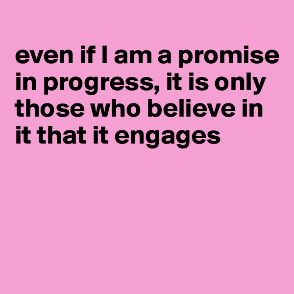 
even if I am a promise in progress, it is only those who believe in it that it engages



