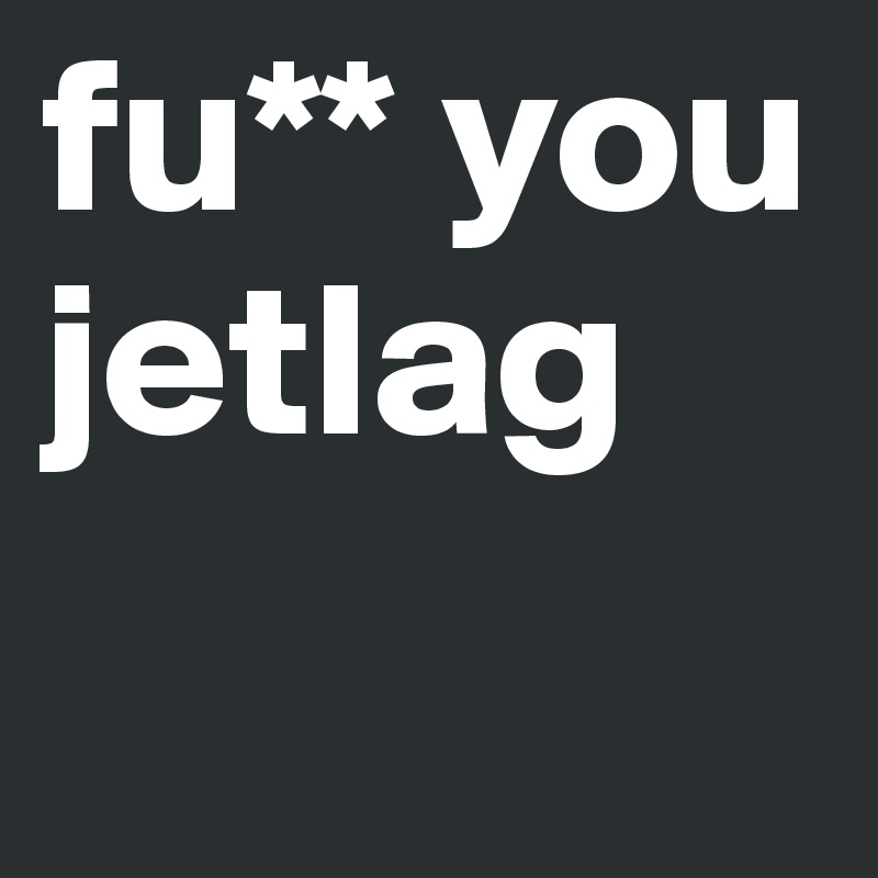 fu** you 
jetlag