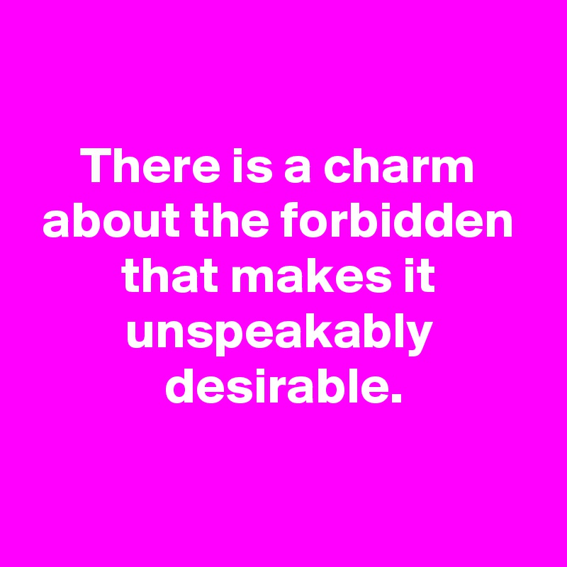 

 There is a charm 
 about the forbidden 
 that makes it 
 unspeakably 
 desirable.

