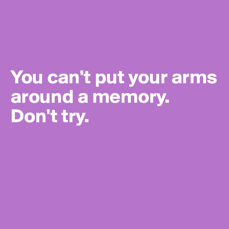 


You can't put your arms around a memory.
Don't try.



