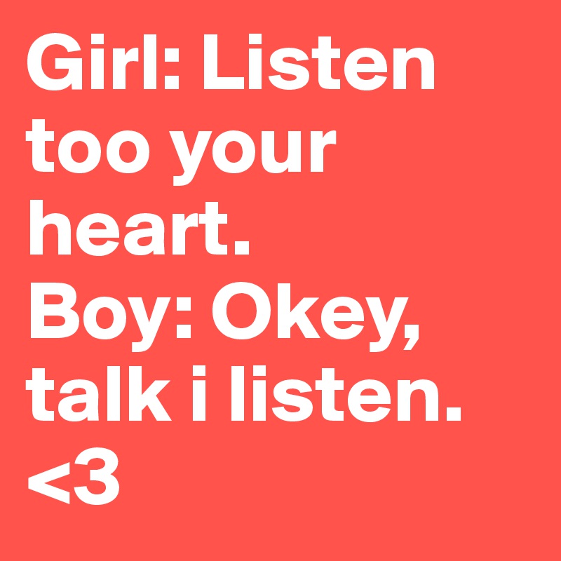 Girl: Listen too your heart.
Boy: Okey, talk i listen. 
<3