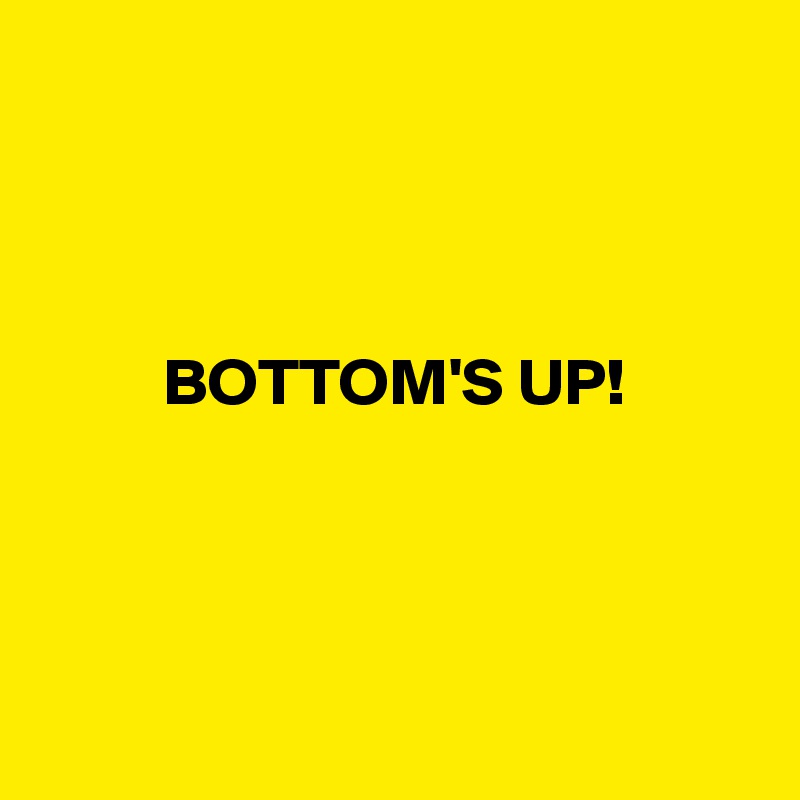



BOTTOM'S UP!




