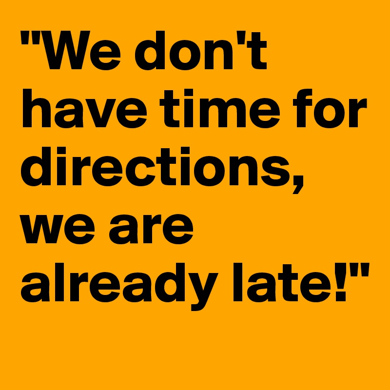 "We don't have time for directions, we are already late!"