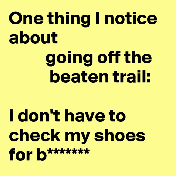 One thing I notice
about
          going off the               beaten trail:

I don't have to check my shoes for b*******