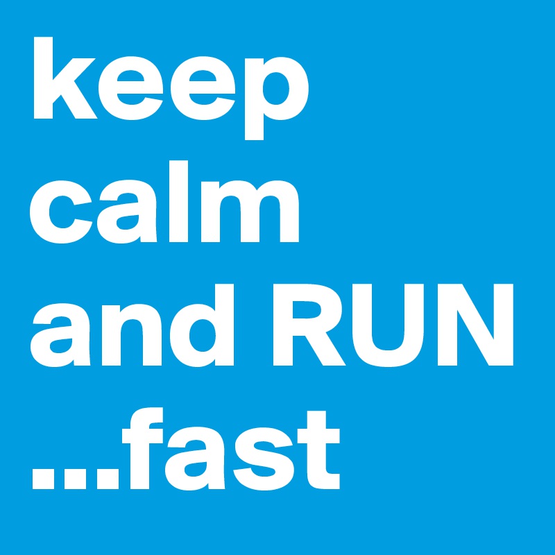 keep calm and RUN
...fast