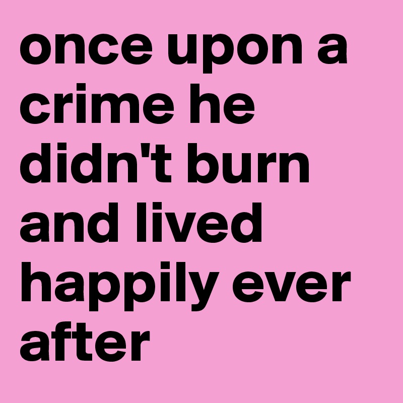 once upon a crime he didn't burn and lived happily ever after