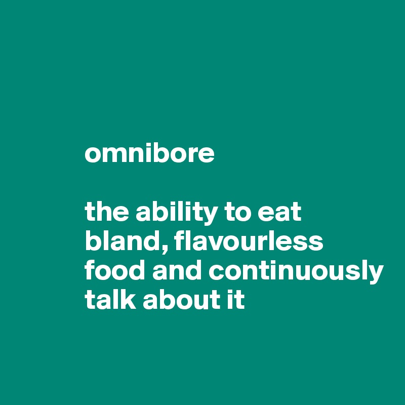 



           omnibore 

           the ability to eat
           bland, flavourless
           food and continuously
           talk about it
          
