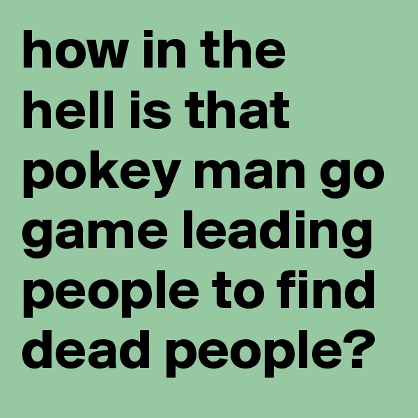 how in the hell is that pokey man go game leading people to find dead people? 