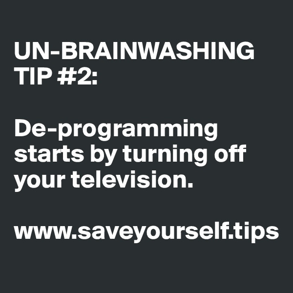 
UN-BRAINWASHING TIP #2:

De-programming starts by turning off your television.

www.saveyourself.tips
