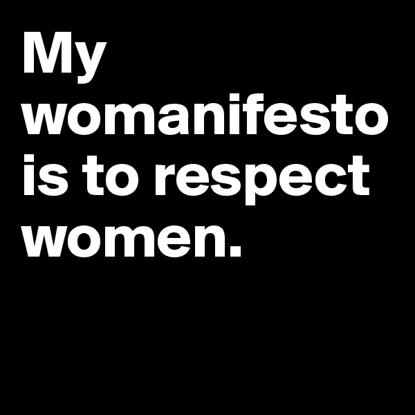 My womanifesto is to respect women.

