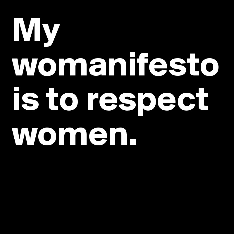 My womanifesto is to respect women.

