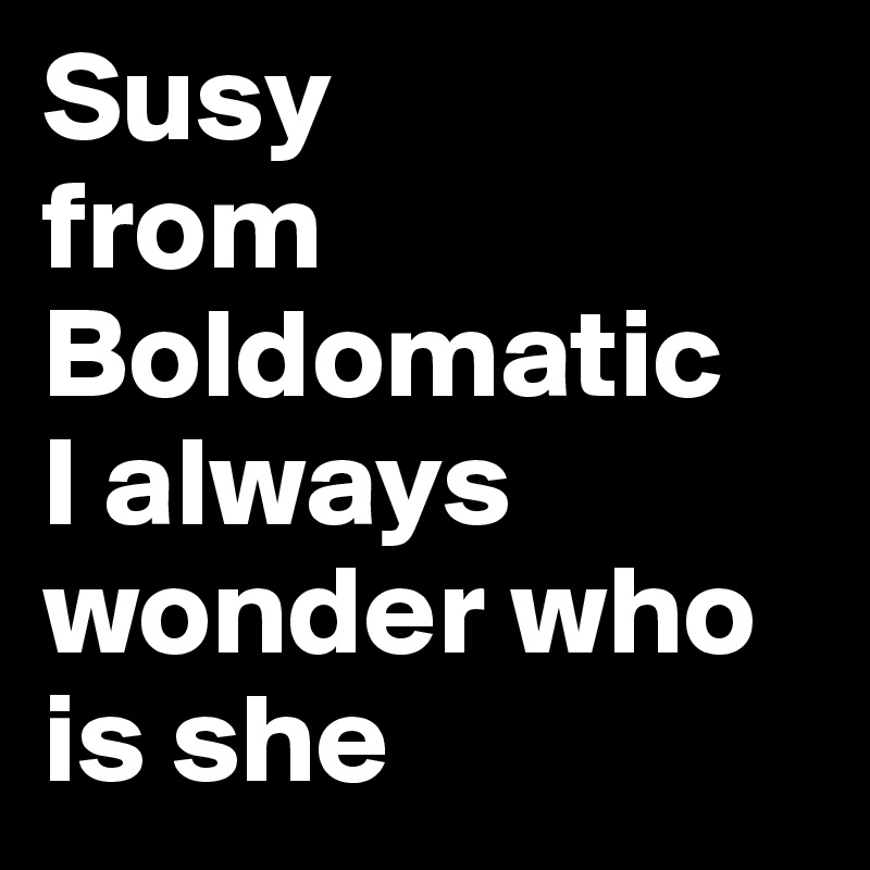 Susy
from
Boldomatic
I always wonder who is she