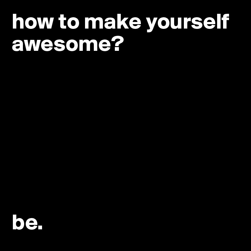 how to make yourself awesome?







be.