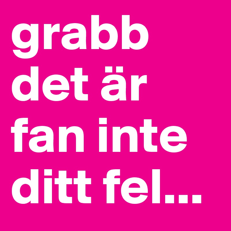 grabb det är fan inte ditt fel...