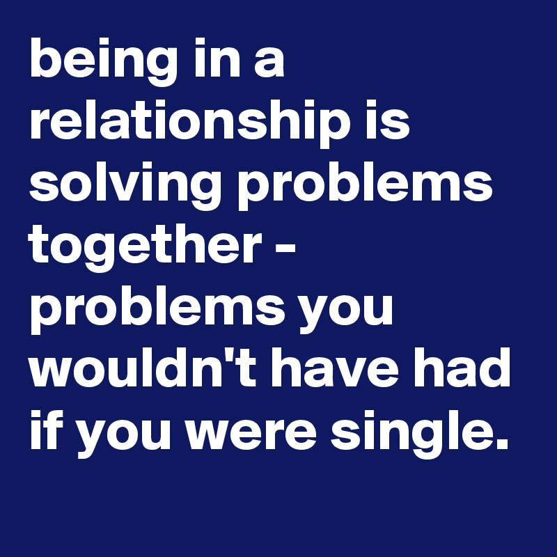 being in a relationship is solving problems together - problems you ...