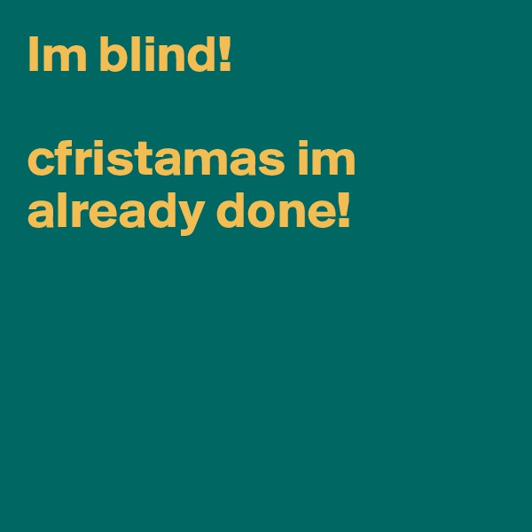 Im blind!

cfristamas im already done!





