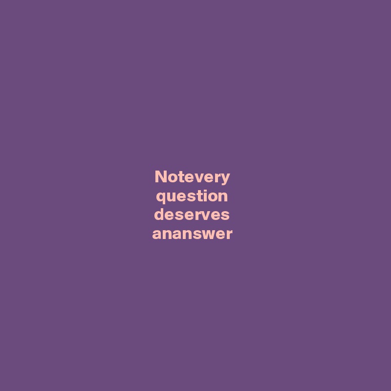 






Notevery 
question 
deserves 
ananswer 






