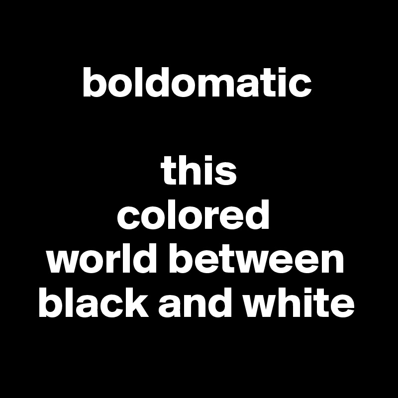 
       boldomatic

                this 
           colored 
   world between 
  black and white
